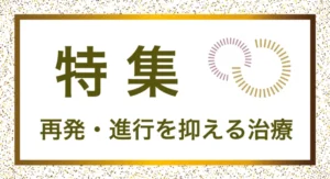 再発・進行を抑える治療についての記事。情報誌バナナチップスPlusの有料記事（2023年4月発行）