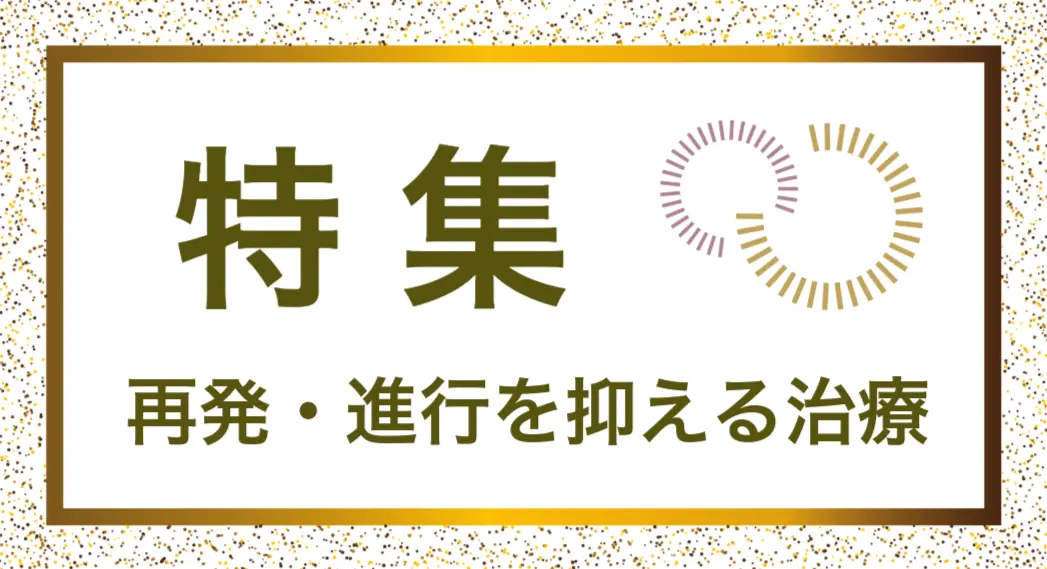 再発・進行を抑える治療についての記事。情報誌バナナチップスPlusの有料記事（2023年4月発行）