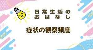 症状の観察頻度についての記事。情報誌バナナチップスPlusの有料記事（2024年7月発行）